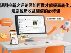 短剧拉新之评论区如何做才能提高转化，短剧拉新收益翻倍的必修课
