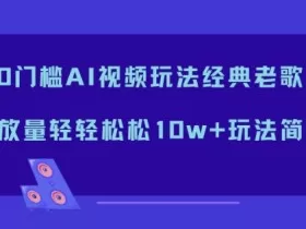 0门槛AI视频玩法经典老歌，播放量轻轻松松10w+玩法简单