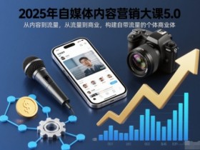 2025年自媒体内容营销大课5.0,从内容到流量,从流量到商业,构建自带流量的个体商业体