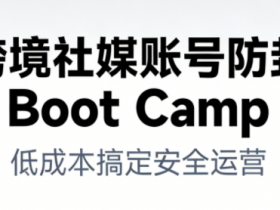 跨境社媒账号防封Boot Camp，低成本搞定社媒账号安全与长期运营