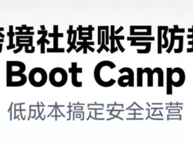 跨境社媒账号防封Boot Camp,低成本搞定社媒账号安全与长期运营