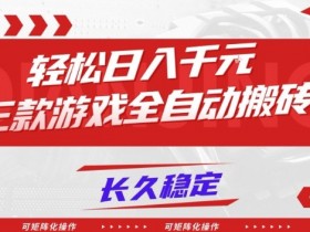 【火爆】三款游戏全自动搬砖，轻松日入1k+，长久稳定，可矩阵化操作【揭秘】