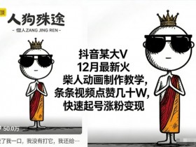 抖音某大V12月最新火柴人动画制作教学，条条视频点赞几十W，快速起号涨粉变现