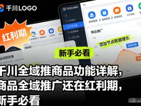 千川全域推商品功能详解，商品全域推广还在红利期，新手必看