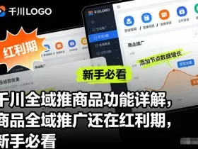 千川全域推商品功能详解，商品全域推广还在红利期，新手必看