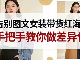 告别图文女装带货红海！手把手教你做差异化，新手也能弯道超车