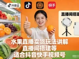 水果直播卖货玩法讲解、直播间搭建等，适合抖音快手视频号