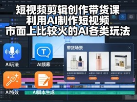 短视频剪辑创作带货课，利用AI制作短视频，市面上比较火的AI各类玩法