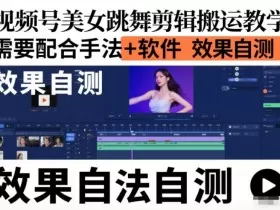 视频号美女跳舞剪辑搬运教学，需要配合手法+软件，效果自测