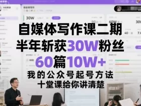 自媒体写作课二期，半年斩获30W粉丝，60篇10W+，我的公众号起号方法论，十堂课给你讲清楚