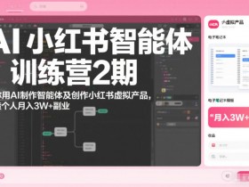 AI小红书智能体训练营2期，教你用AI制作智能体及创作小红书虚拟产品，打造个人月入3W+副业