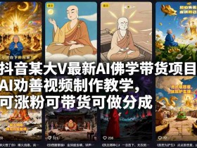 抖音某大V最新AI佛学带货项目，AI劝善视频制作教学，可涨粉可带货可做分成