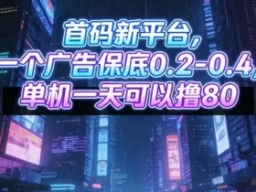 首码新平台，一个广告保底0.2-0.4，单机一天可以撸80，可矩阵操作【揭秘】