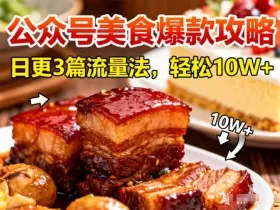 公众号搬运美食爆款攻略，日更3篇流量主打法，轻松10W+阅读