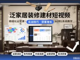 泛家居装修建材短视频精细化运营课，运营误区+账号搭建+内容选题+运营逻辑+投流获客