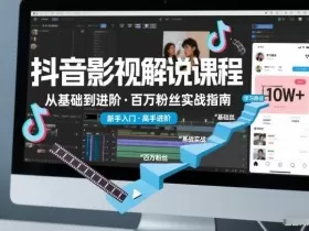 抖音百万粉丝影视解说课程，基础到进阶课，适合新手和进阶学习