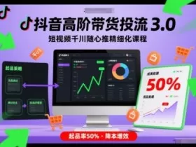 抖音高阶带货投流3.0，短视频千川随心推精细化课程，起品率50%