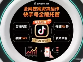 全网独家资本运作，全程托管快手号，每天5分钟最高躺賺1W+【揭秘】