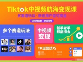 Tiktok中视频航海变现课，多个赛道玩法，新手老手都能在TK中视频捞金