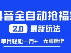 抖音全自动抢福袋2.0最新玩法，单月轻松1w+，无脑操作特别省心【揭秘】