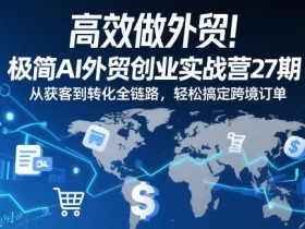 高效做外贸！极简AI外贸创业实战营27期，从获客到转化全链路，轻松搞定跨境订单