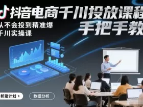 抖音电商千川投放课程，从不会投到精准爆，千川实操课，手把手教