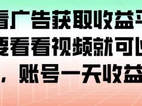 最新看广告获取收益平台，只需要看看视频就可以获得收益，账号一天收益100+
