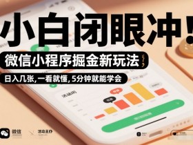 微信小程序掘金新玩法，日入几张，一看就懂，5分钟就能学会，小白闭眼冲【揭秘】