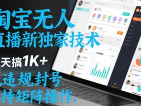淘宝无人直播最新独家技术，一天搞1K+，无违规封号，支持矩阵操作，长期稳定【内部揭秘】