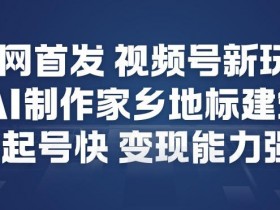 全网首发，视频号新玩法，AI制作家乡地标建筑，起号快，变现能力强