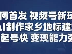 全网首发，视频号新玩法，AI制作家乡地标建筑，起号快，变现能力强