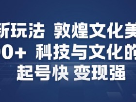 AI新玩法，敦煌文化美学，科技与文化的碰撞，起号快变现强