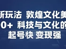AI新玩法，敦煌文化美学，科技与文化的碰撞，起号快变现强