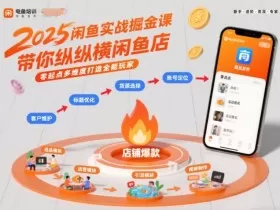 2025闲鱼实战掘金课，带你纵横闲鱼店，零起点多维度打造全能玩家