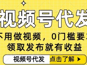 0门槛视频号代发项目，无需剪辑无需做视频，发布就有收益，任务没有上限，小白轻松日入5张【揭秘】