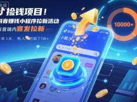 捡钱项目！抖音賺钱小程序拉新活动，抖音端内宣发拉新，一单3米，有人半个月搞了1W+