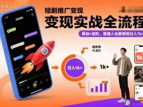 短剧推广变现实战全流程，基础+进阶，普通人也能做到日入1k+