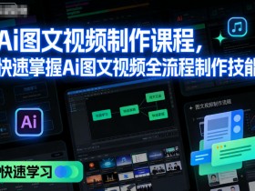 Ai图文视频制作课程,快速掌握Ai图文视频全流程制作技能