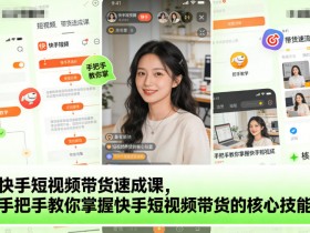 快手短视频带货速成课,手把手教你掌握快手短视频带货的核心技能