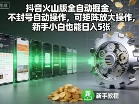 抖音火山版全自动掘金，不封号自动操作，可矩阵放大操作，新手小白也能日入5张【揭秘】