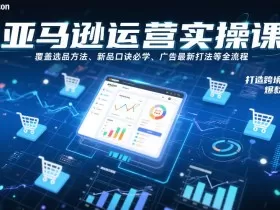 亚马逊运营实操课，覆盖选品方法、新品口诀必学、广告最新打法等全流程，打造跨境爆款店铺