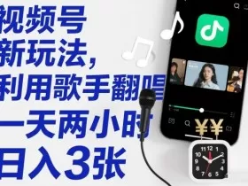 视频号新玩法，利用歌手翻唱，一天两小时，日入3张
