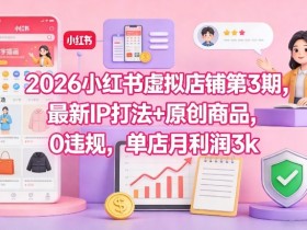 2026小红书虚拟店铺第3期，最新IP打法+原创商品，0违规，单店月利润3k+
