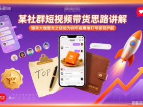 某社群短视频带货思路讲解,爆单大咖整合之经验为你年底爆单打号保驾护航