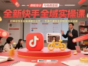 全新快手全域实操课，封神级快手实操课横空出世，一节课打通快手好物变现全链路