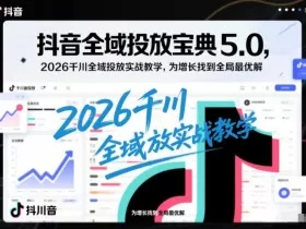 抖音全域投放宝典5.0，2026千川全域投放实战教学，为增长找到全局最优解