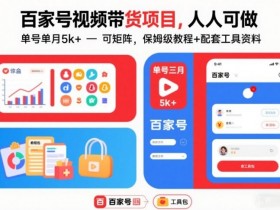 百家号视频带货项目，人人可做，单号单月5k+，可矩阵，保姆级教程+配套工具资料