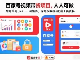百家号视频带货项目，人人可做，单号单月5k+，可矩阵，保姆级教程+配套工具资料