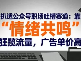 扒透公众号职场吐槽赛道：靠“情绪共鸣”狂揽流量，广告单价高