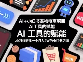 AI+小红书实物电商项目，AI工具的赋能，从0到1搭建一个月入2W的小红书店铺